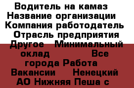 Водитель на камаз › Название организации ­ Компания-работодатель › Отрасль предприятия ­ Другое › Минимальный оклад ­ 35 000 - Все города Работа » Вакансии   . Ненецкий АО,Нижняя Пеша с.